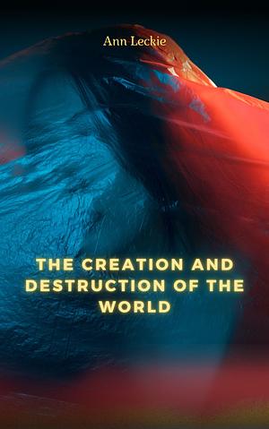 The Creation and Destruction of the World by Ann Leckie