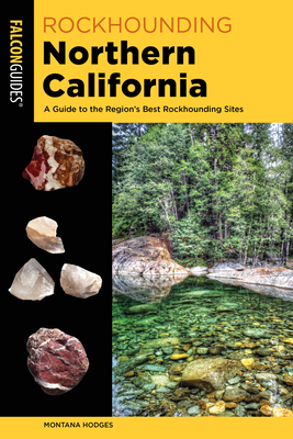 Rockhounding Northern California: A Guide to the Region's Best Rockhounding Sites by Montana Hodges