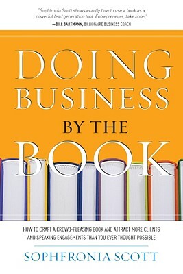 Doing Business by the Book: How to Craft a Crowd-Pleasing Book and Attract More Clients and Speaking Engagements Than You Ever Thought Possible by Sophfronia Scott