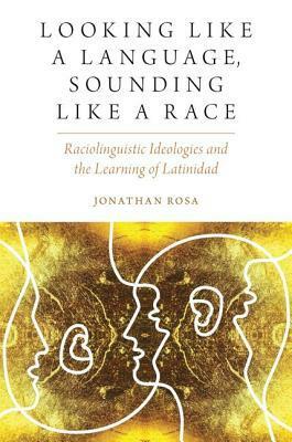 Looking Like a Language, Sounding Like a Race: Raciolinguistic Ideologies and the Learning of Latinidad by Jonathan Rosa