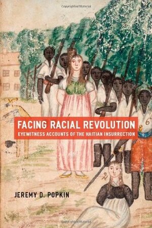 Facing Racial Revolution: Eyewitness Accounts of the Haitian Insurrection by Jeremy D. Popkin