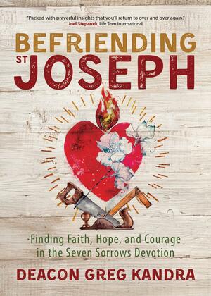 Befriending St. Joseph: Finding Faith, Hope, and Courage in the Seven Sorrows Devotion by Deacon Greg Kandra