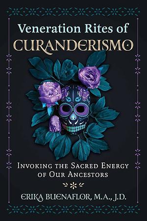 Veneration Rites of Curanderismo: Invoking the Sacred Energy of Our Ancestors by Erika Buenaflor