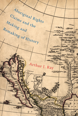 Aboriginal Rights Claims and the Making and Remaking of History by Arthur J. Ray