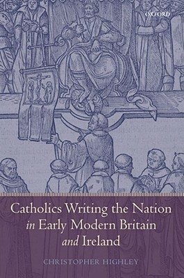 Catholics Writing the Nation in Early Modern Britain and Ireland by Christopher Highley