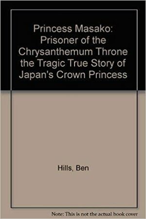 Princess Masako: Prisoner of the Chrysanthemum Throne: The Tragic True Story of Japan's Crown Princess by Ben Hills