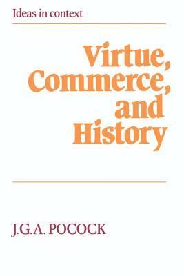 Virtue, Commerce, and History: Essays on Political Thought and History, Chiefly in the Eighteenth Century by J. G. a. Pocock