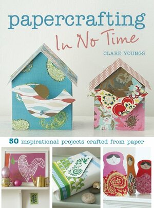 Papercrafting in No Time: 50 Inspirational Projects Crafted from Paper by Clare Youngs