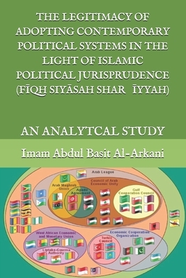 The Legitimacy of Adopting Contemporary Political Systems in the Light of Islamic Political Jurisprudence (F&#298;qh Siy&#256;sah Shar&#703;&#298;yyah by Imam Abdul Basit Al-Arkani