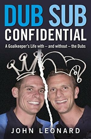 Dub Sub Confidential: A Goalkeeper's Life with – and without – the Dubs by John Leonard
