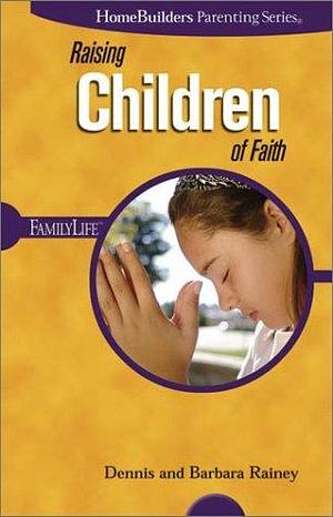 Raising Children of Faith by Barbara Rainey, Dennis Rainey