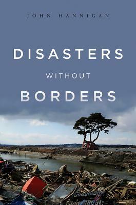 Disasters Without Borders: The International Politics of Natural Disasters by John Hannigan