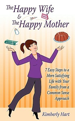 The Happy Wife & The Happy Mother: 7 Easy Steps To A More Satisfying Life With Your Family From A Common Sense Approach by Kimberly Hart