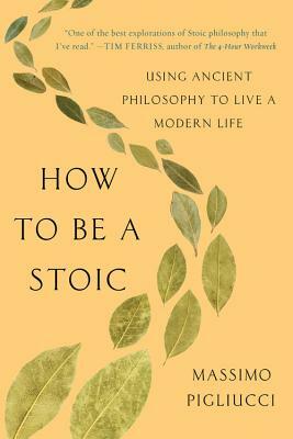 How to Be a Stoic: Using Ancient Philosophy to Live a Modern Life by Massimo Pigliucci