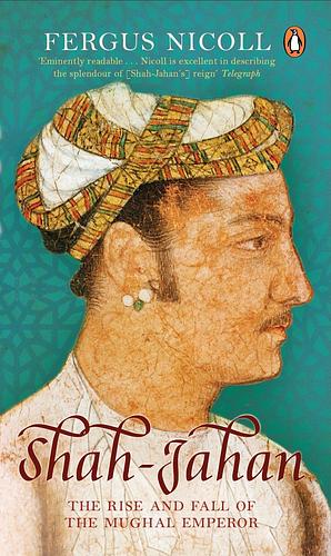 Shah-Jahan: The Rise and Fall of the Mughal Emperor by Fergus Nicoll