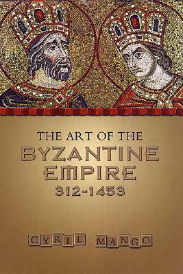 The Art of the Byzantine Empire 312-1453: Sources and Documents by Cyril Mango