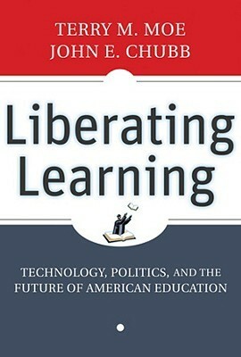 Liberating Learning: Technology, Politics, and the Future of American Education by Terry M. Moe, John E. Chubb