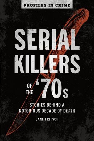 Serial Killers of the '70s: Stories Behind a Notorious Decade of Death by Jane Fritsch