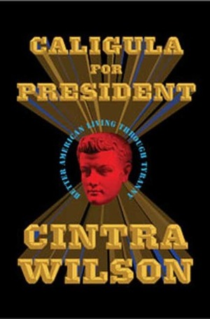 Caligula for President: Better American Living Through Tyranny by Cintra Wilson