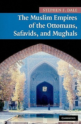 The Muslim Empires of the Ottomans, Safavids, and Mughals by Stephen F. Dale