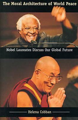 The Moral Architecture of World Peace: Nobel Laureates Discuss Our Global Future by Helena Cobban