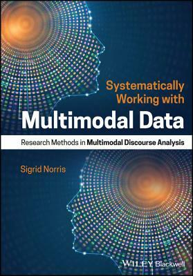 Systematically Working with Multimodal Data: Research Methods in Multimodal Discourse Analysis by Sigrid Norris