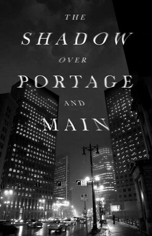 The Shadow Over Portage And Main by Richard Crow, Daria Patrie, Dustin Geeraert, Zacharie Montreuil, Brock Peters, John Elizabeth Stintzi, Christina Koblun, David Annandale, Josh Moore, Keith Cadieux, Elin Thordarson, Géza A.G. Reilly, Joanna Graham, Jeremy R. Strong, Jonathan Ball, Eric Bradshaw