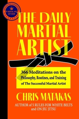 The Daily Martial Artist: 366 Meditations on the Philosophy, Routines, and Training of the Successful Martial Artist by Chris Matakas