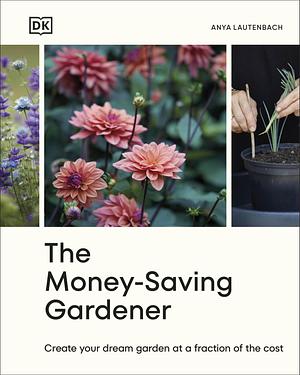 The Money-Saving Gardener: Create Your Dream Garden at a Fraction of the Cost by Anya Lautenbach