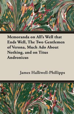 Memoranda on All's Well That Ends Well, the Two Gentlemen of Verona, Much ADO about Nothing, and on Titus Andronicus by J. O. Halliwell-Phillipps