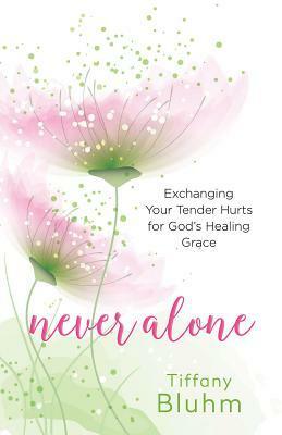 Never Alone: Exchanging Your Tender Hurts for Gods Healing Grace by Tiffany Bluhm