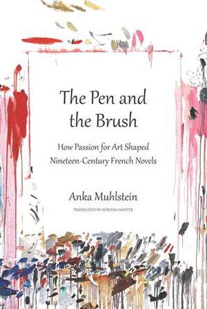 The Pen and the Brush: How Passion for Art Shaped Nineteenth-Century French Novels by Anka Muhlstein, Adriana Hunter