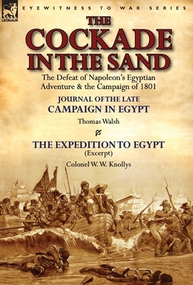 The Cockade in the Sand: The Defeat of Napoleon's Egyptian Adventure & the Campaign of 1801-Journal of the Late Campaign in Egypt by Thomas Wal by Thomas Walsh, W. W. Knollys