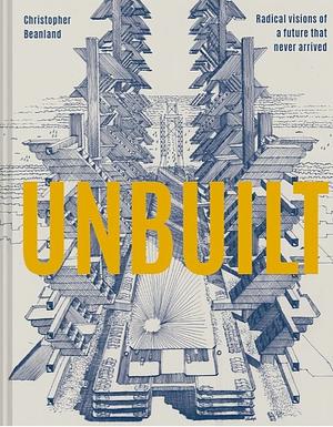 Unbuilt: Radical visions of a future that never arrived by Christopher Beanland