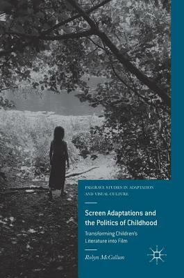Screen Adaptations and the Politics of Childhood: Transforming Children's Literature Into Film by Robyn McCallum