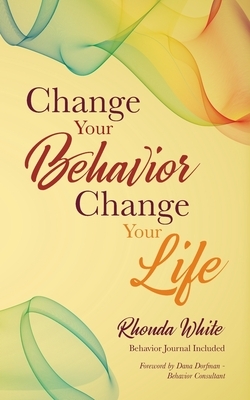 Change Your Behavior, Change Your Life by Rhonda White