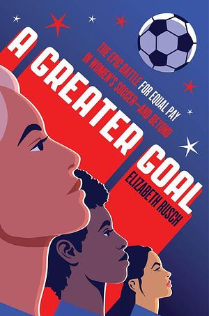 A Greater Goal: The Epic Battle for Equal Pay in Women's Soccer-and Beyond by Elizabeth Rusch, Elizabeth Rusch