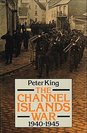 The Channel Islands War, 1940-1945 by Peter King