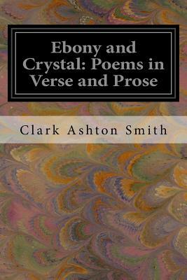 Ebony and Crystal: Poems in Verse and Prose by Clark Ashton Smith