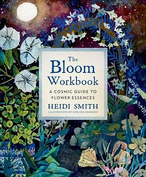 The Bloom Workbook: A Cosmic Guide to Flower Essences by Heidi Smith, Heidi Smith, Chelsea Granger