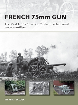 The French 75: The 75mm M1897 Field Gun That Revolutionized Modern Artillery by Steven J. Zaloga