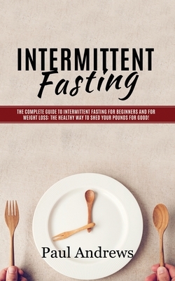 Intermittent Fasting: The Complete Guide to Intermittent Fasting for Beginners and for Weight Loss: The Healthy Way to Shed Your Pounds for by Paul Andrews