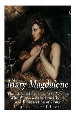 Mary Magdalene: The Life and Legacy of the Woman Who Witnessed the Crucifixion and Resurrection of Jesus by Gustavo Vazquez Lozano, Charles River Editors