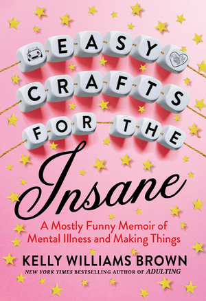 Easy Crafts for the Insane: A Mostly Funny Memoir of Mental Illness and Making Things by Kelly Williams Brown