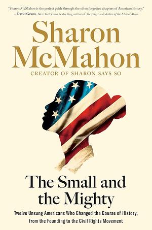 The Small and the Mighty: Twelve Unsung Americans Who Changed the Course of History, From the Founding to the Civil Rights Movement by Sharon McMahon