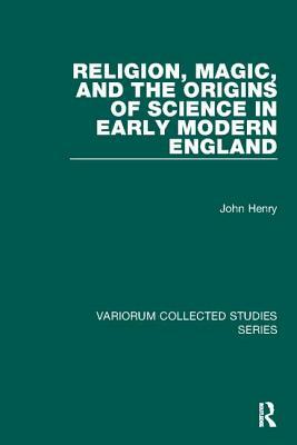 Religion, Magic, and the Origins of Science in Early Modern England by John Henry