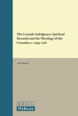 The Crusade Indulgence: Spiritual Rewards and the Theology of the Crusades, C. 1095-1216 by Ane Bysted