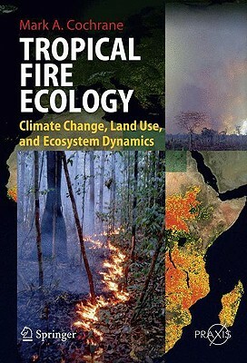 Tropical Fire Ecology: Climate Change, Land Use and Ecosystem Dynamics by Mark Cochrane