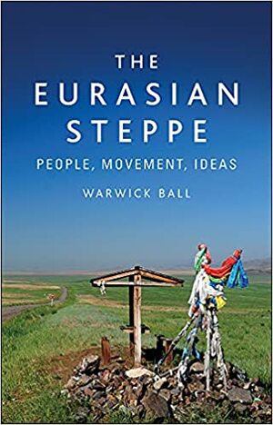 The Eurasian Steppe: People, Movement, Ideas by Warwick Ball