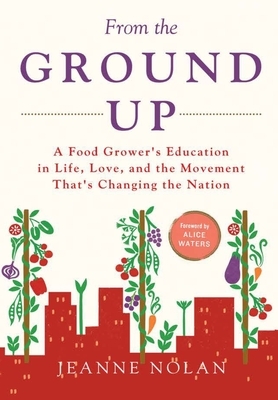 From the Ground Up: A Food Grower's Education In Life, Love, and the Movement That's Changing the Nation by Jeanne Nolan